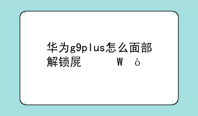 华为g9plus怎么面部解锁屏幕？