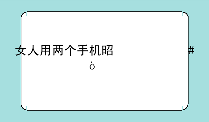 女人用两个手机是什么心态？