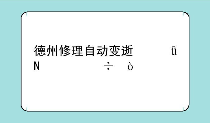 德州修理自动变速箱哪家好？