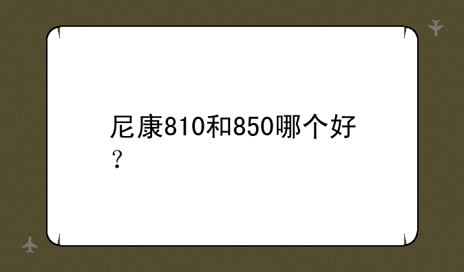 尼康810和850哪个好？