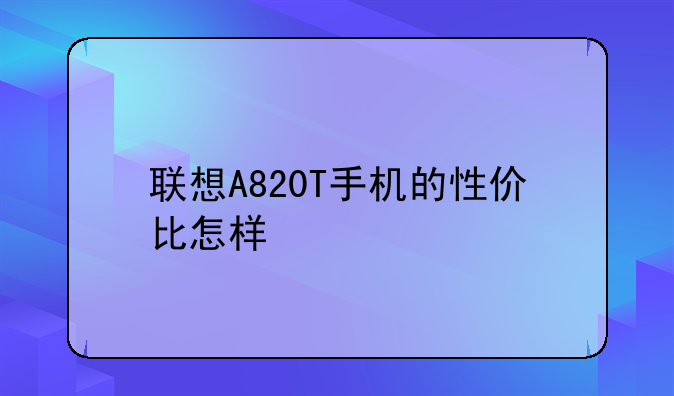 lenovo a820t不开机怎么刷机~联想A820T手机的性价