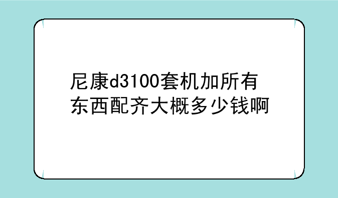 （尼康d3100套机加所有东西配齐大概多少钱啊