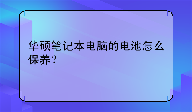 华硕笔记本电脑的电池怎么保养？;笔记本电池