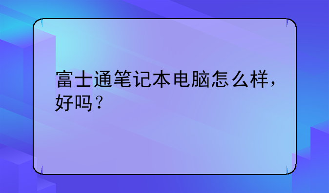 富士通笔记本电脑怎么样，好吗？