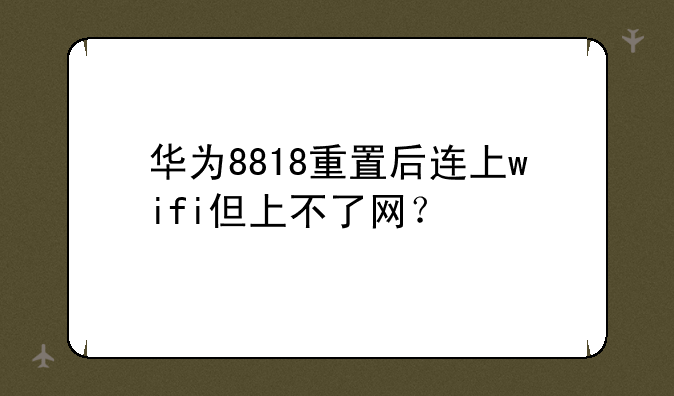 华为8818重置后连上wifi但上不了网？