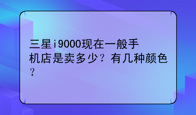 三星i9000现在一般手机店是卖多少？有几种颜