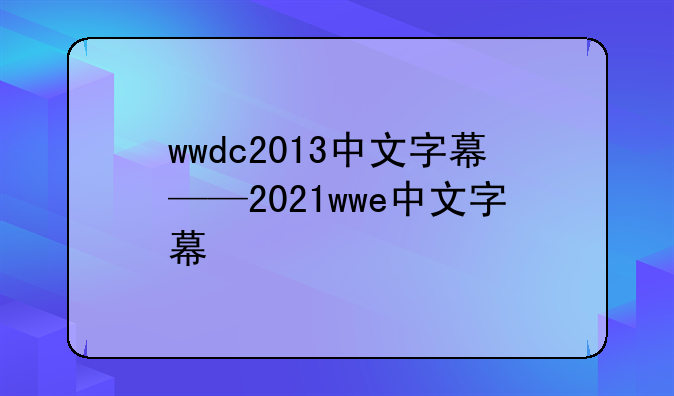 wwdc2013中文字幕——2021wwe中文字幕