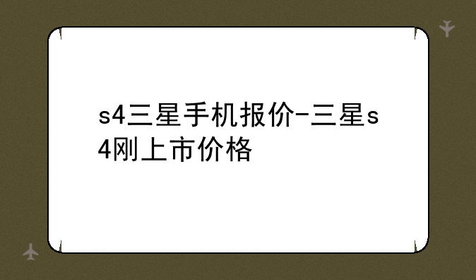 s4三星手机报价-三星s4刚上市价格