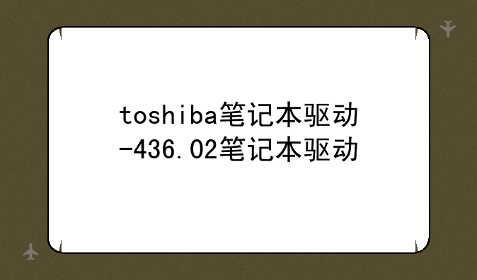 toshiba笔记本驱动-436.02笔记本驱动
