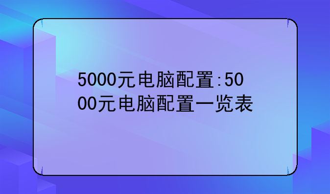 5000元电脑配置:5000元电脑配置一览表