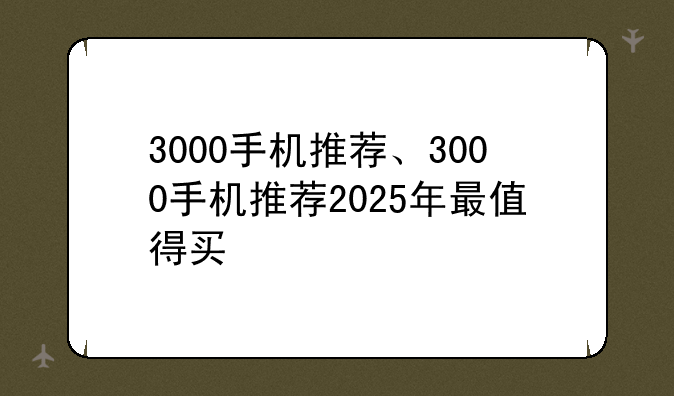 3000手机推荐、3000手机推荐2025年最值得买