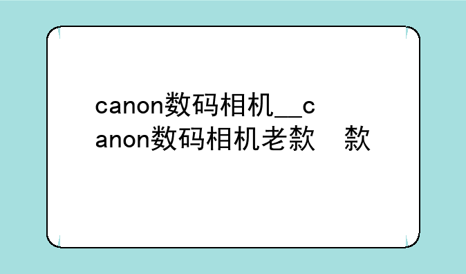 canon数码相机__canon数码相机老款