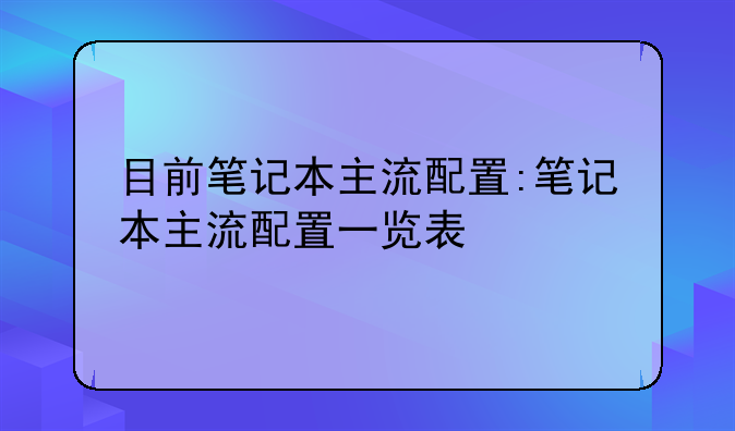 目前笔记本主流配置:笔记本主流配置一览表