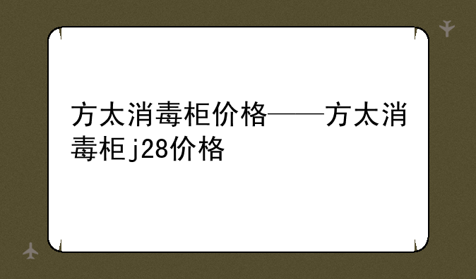 方太消毒柜价格——方太消毒柜j28价格