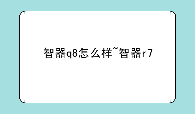 智器q8怎么样~智器r7