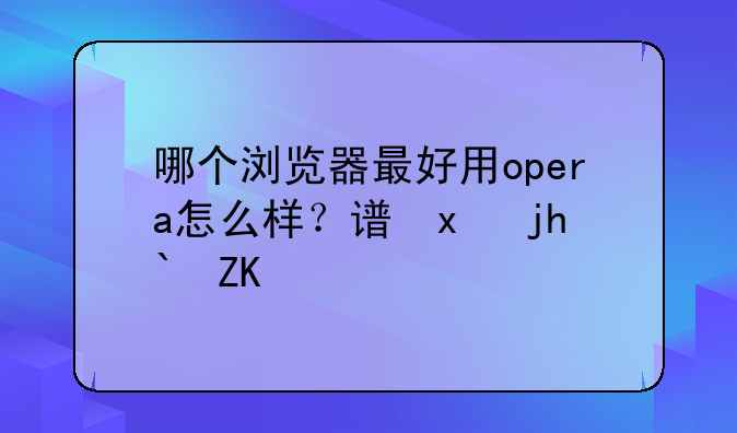 哪个浏览器最好用opera怎么样？谷歌怎么样？