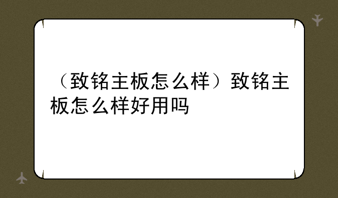 （致铭主板怎么样）致铭主板怎么样好用吗