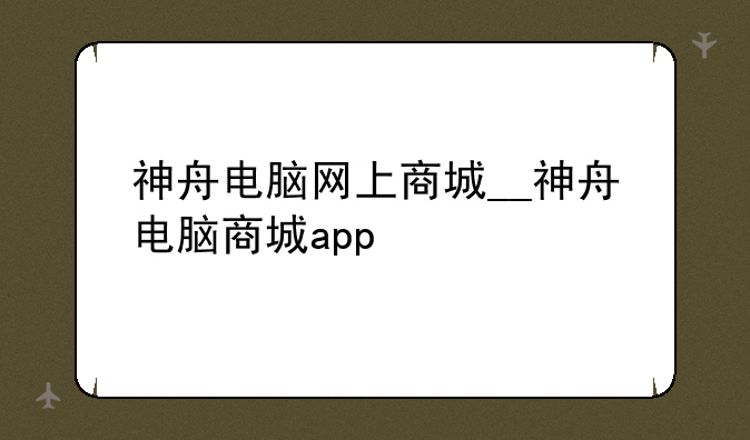 神舟电脑网上商城__神舟电脑商城app