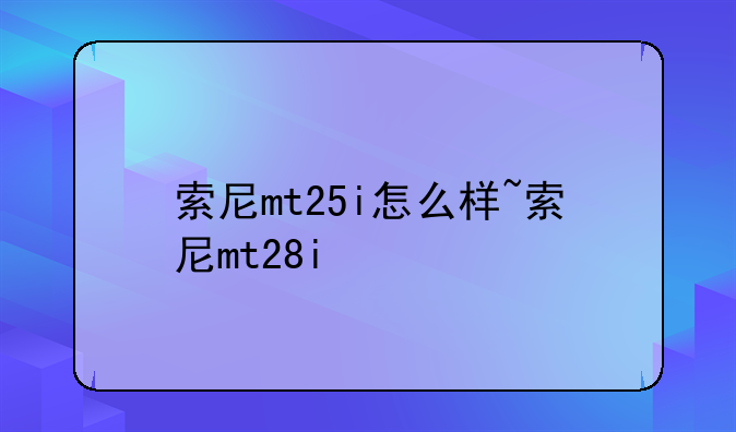 索尼mt25i怎么样~索尼mt28i