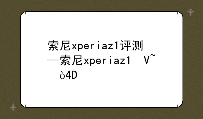 索尼xperiaz1评测—索尼xperiaz1参数