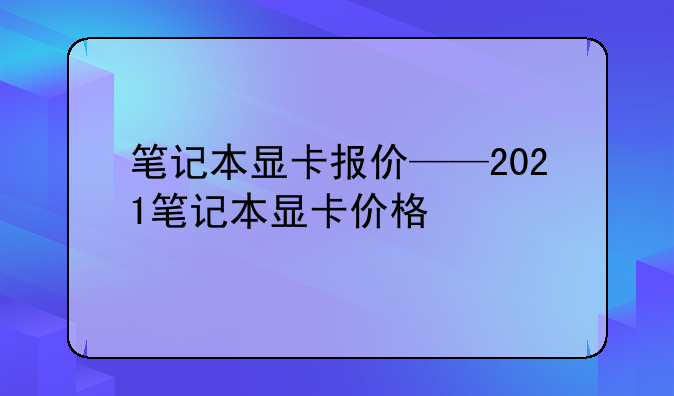 笔记本显卡报价——2021笔记本显卡价格