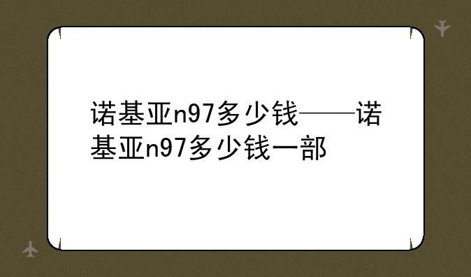 诺基亚n97多少钱——诺基亚n97多少钱一部