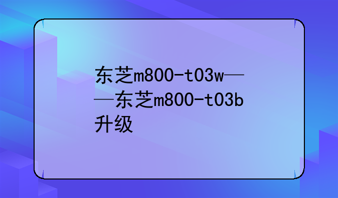 东芝m800-t03w——东芝m800-t03b升级