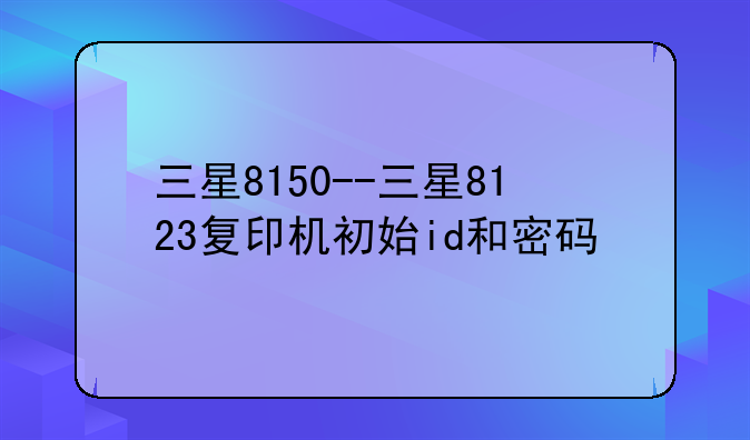 三星8150--三星8123复印机初始id和密码