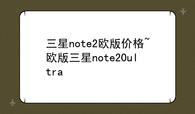 三星note2欧版价格~欧版三星note20ultra