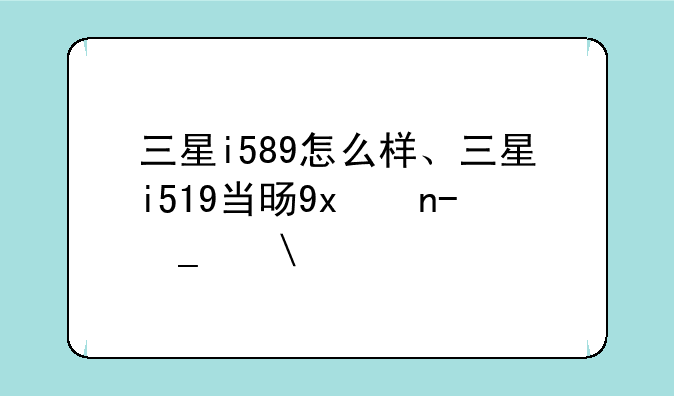 三星i589怎么样、三星i519当时的价格