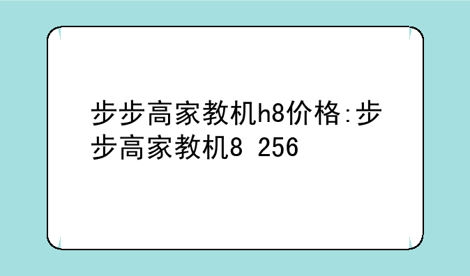 步步高家教机h8价格:步步高家教机8+256
