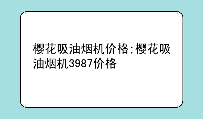 樱花吸油烟机价格;樱花吸油烟机3987价格