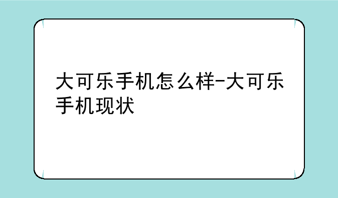 大可乐手机怎么样-大可乐手机现状
