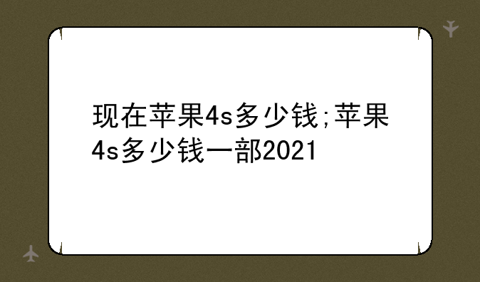 现在苹果4s多少钱;苹果4s多少钱一部2021