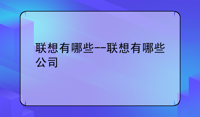 联想有哪些--联想有哪些公司