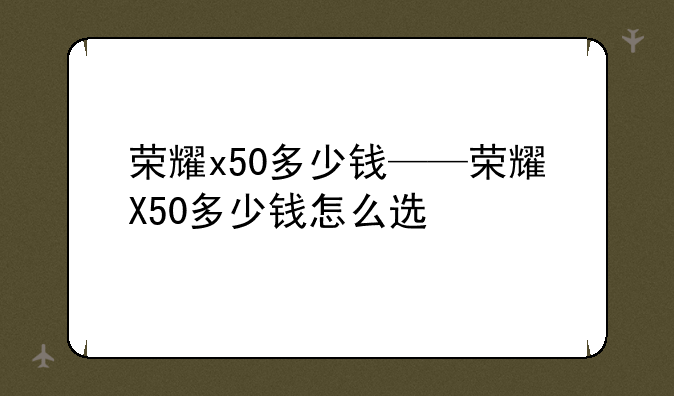 荣耀x50多少钱——荣耀X50多少钱怎么选