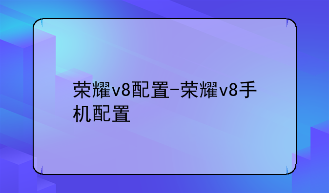荣耀v8配置-荣耀v8手机配置