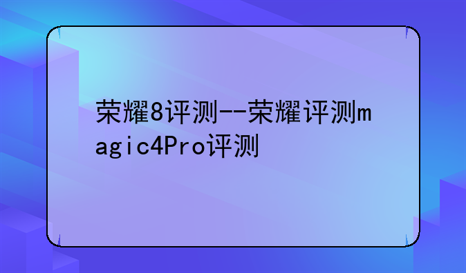 荣耀8评测--荣耀评测magic4Pro评测