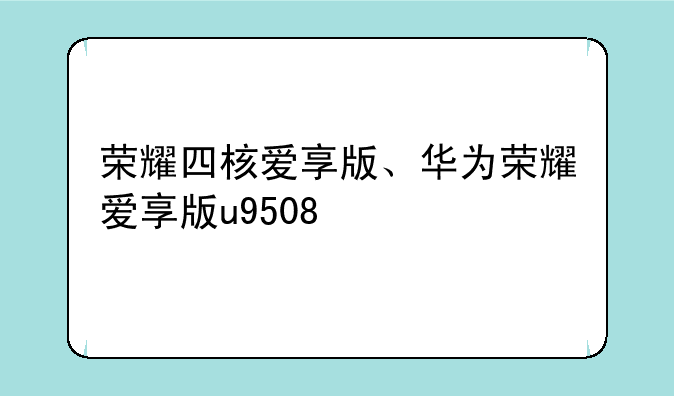 荣耀四核爱享版、华为荣耀爱享版u9508