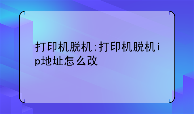 打印机脱机;打印机脱机ip地址怎么改