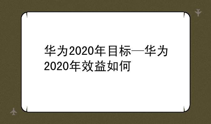 华为2020年目标—华为2020年效益如何