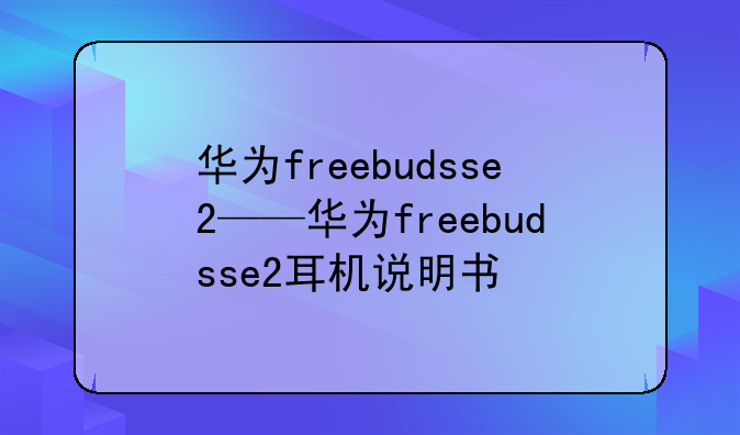 华为freebudsse2——华为freebudsse2耳机说明书