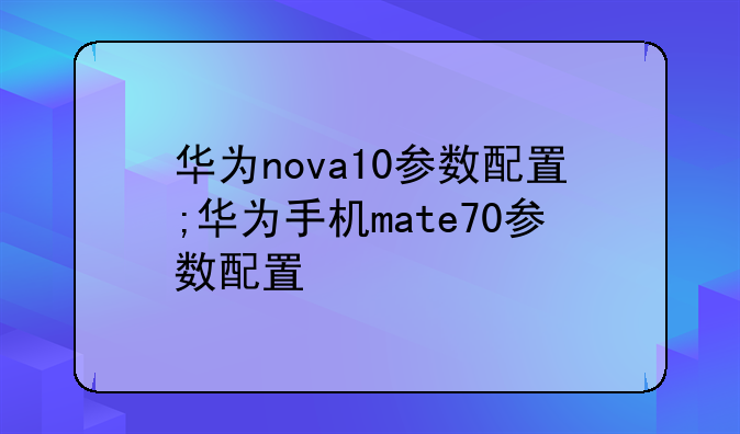 华为nova10参数配置;华为手机mate70参数配置