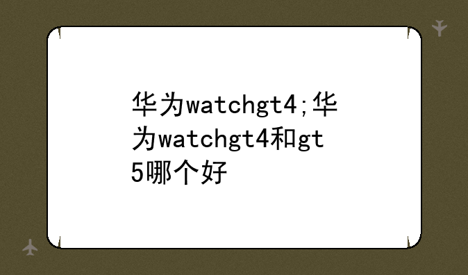 华为watchgt4;华为watchgt4和gt5哪个好