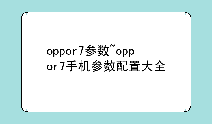 oppor7参数~oppor7手机参数配置大全